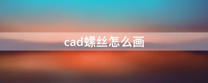 cad螺丝怎么画（cad绘制螺丝）