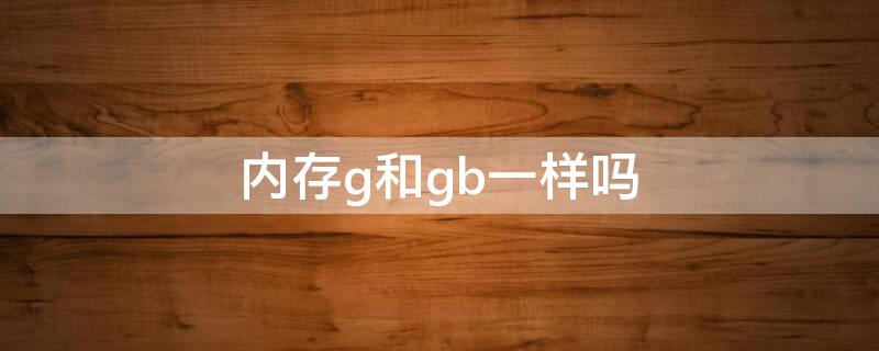 内存g和gb一样吗（内存g和内存gb哪个更大）