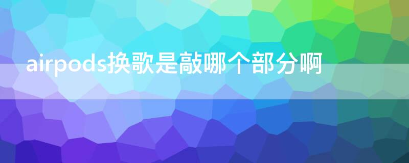 airpods换歌是敲哪个部分啊（airpodspro换歌是敲哪个部分啊）