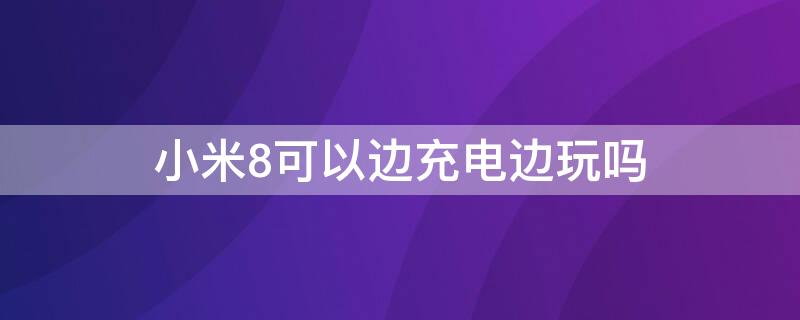 小米8可以边充电边玩吗