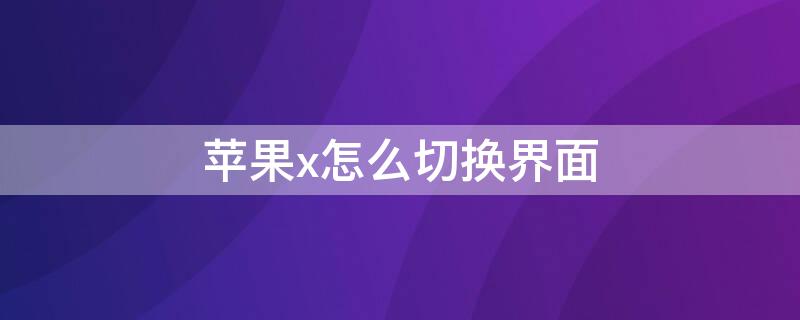 iPhonex怎么切换界面 苹果x怎么快速切换