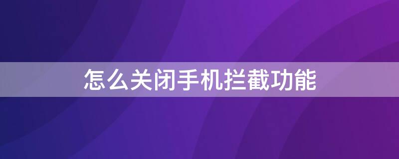 怎么关闭手机拦截功能 怎么关闭手机拦截功能在哪