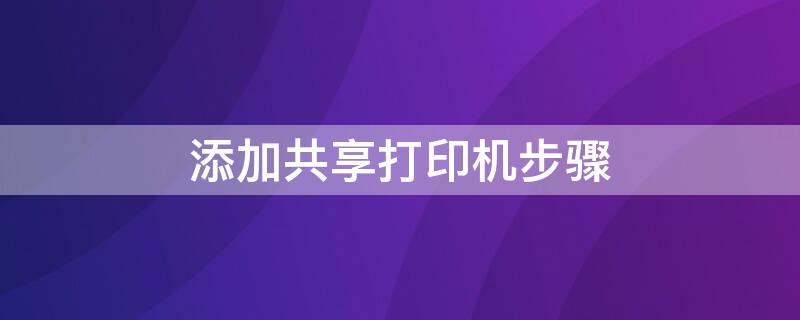 添加共享打印机步骤（添加共享打印机步骤）