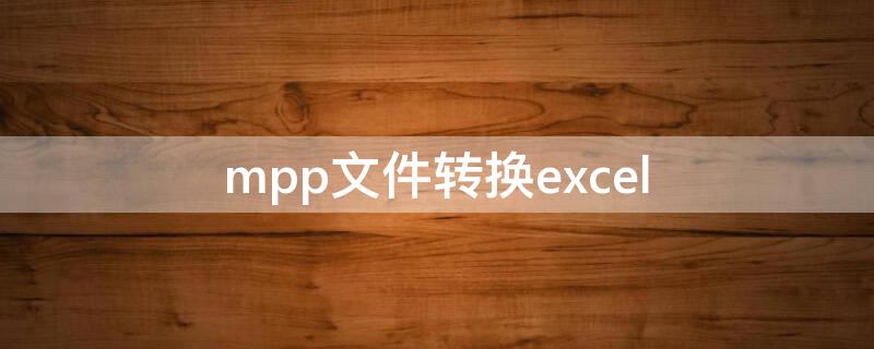 mpp文件转换excel mpp格式文件转excel