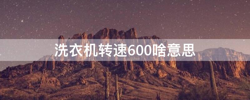 洗衣机转速600啥意思 洗衣机转速600 800