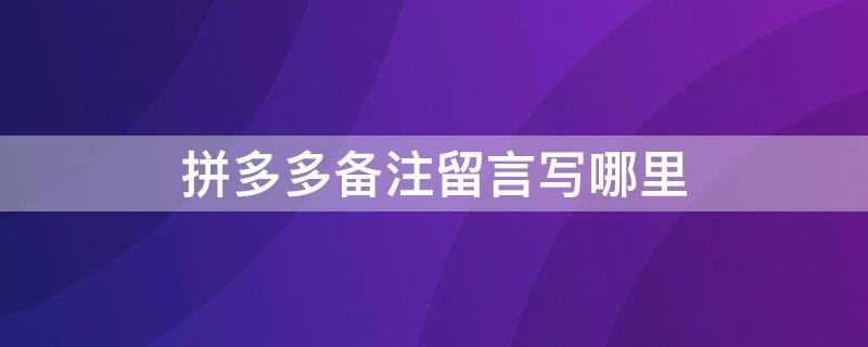 拼多多备注留言写哪里 拼多多在哪里留言备注