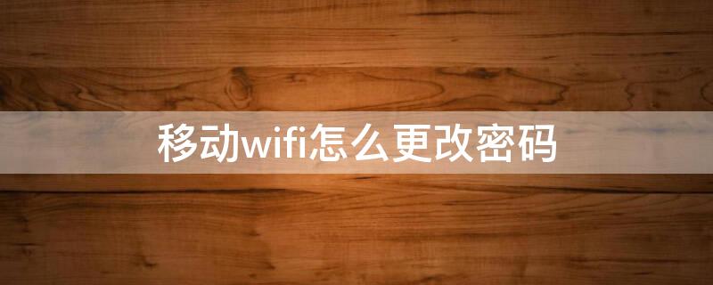 移动wifi怎么更改密码（移动wifi怎么更改密码在手机上）