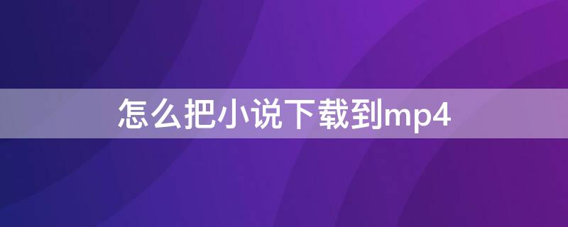 怎么把小说下载到mp4 怎么把小说下载到MP4上