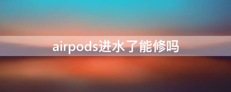 airpods进水了能修吗（airpods进水了坏了怎么办）