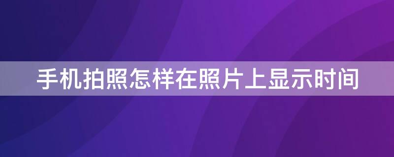 手机拍照怎样在照片上显示时间（手机拍照怎样在照片上显示时间地点和日期）