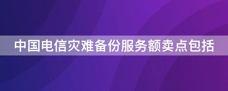 中国电信灾难备份服务额卖点包括 中国电信灾备中心