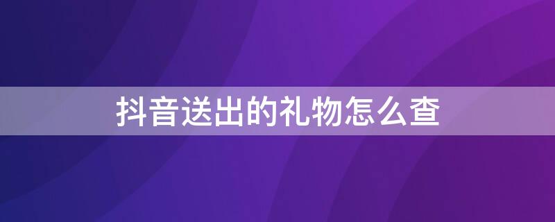 抖音送出的礼物怎么查（抖音送出的礼物怎么查找）