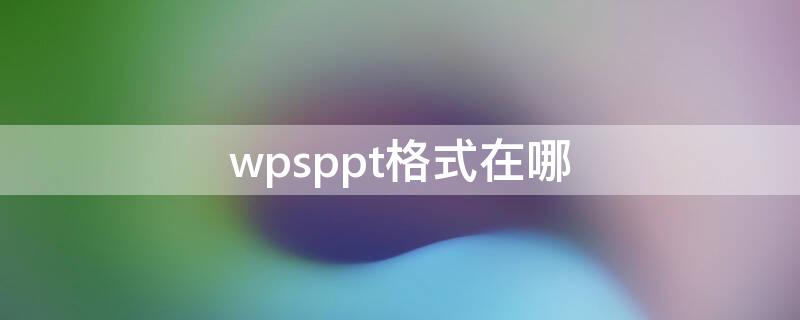 wpsppt格式在哪 wpsppt在哪里