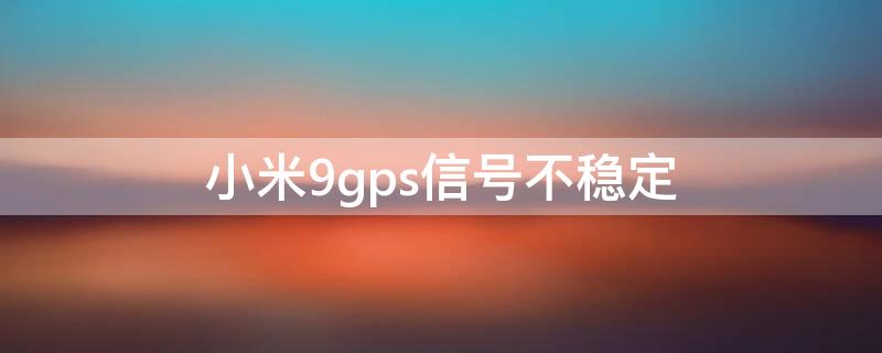 小米9gps信号不稳定（小米9gps信号弱怎么解决）