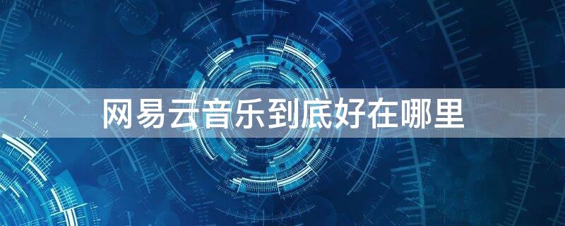 网易云音乐到底好在哪里 网易云音乐到底好在哪里听