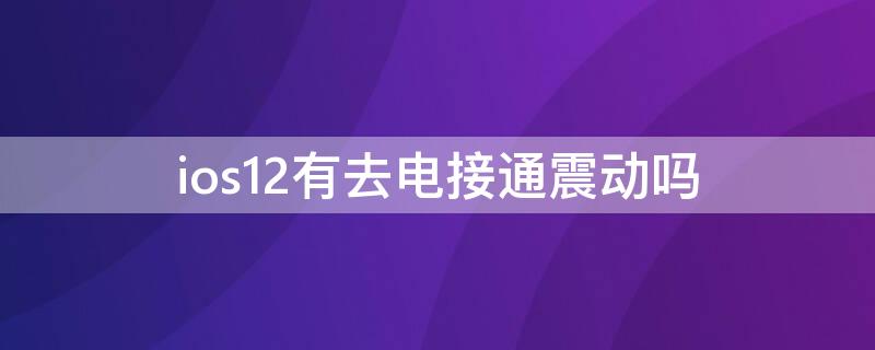 ios12有去电接通震动吗（苹果12接电话怎么没有震动）