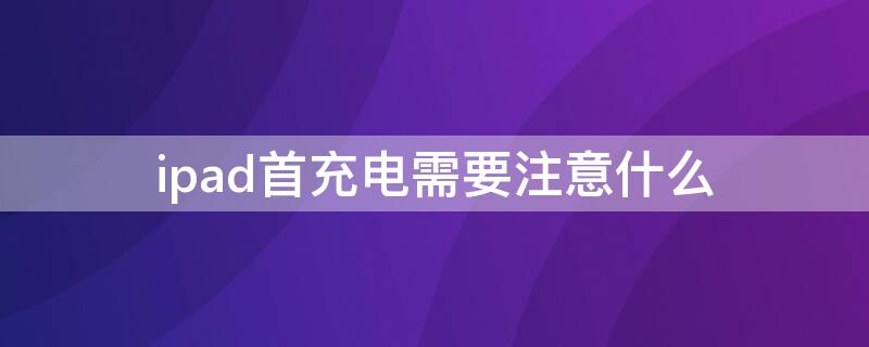 ipad首充电需要注意什么