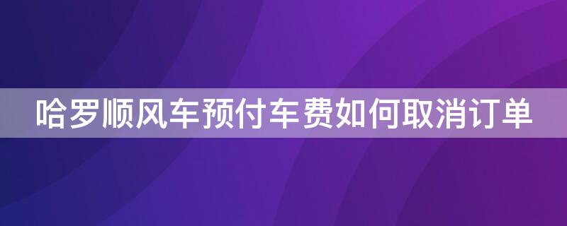 哈罗顺风车预付车费如何取消订单（哈罗顺风车预付车费如何取消订单退款）