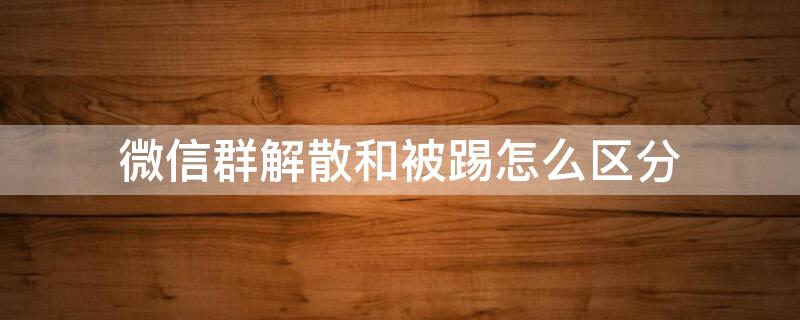 微信群解散和被踢怎么区分 群主把群解散了,群里的消息还在吗