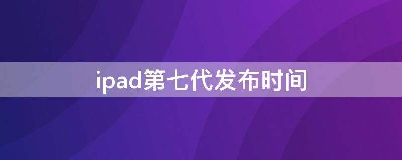 ipad第七代发布时间（ipad第七代发布时间是多久）