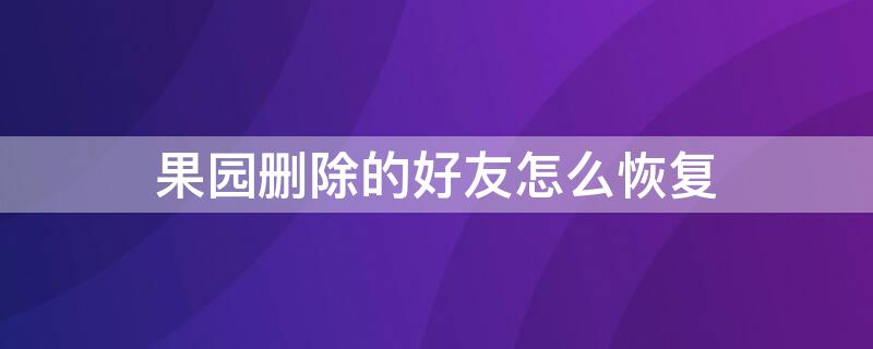 果园删除的好友怎么恢复 果园删除的好友怎么恢复回来