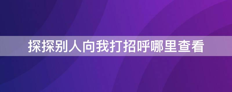 探探别人向我打招呼哪里查看（探探别人发的消息在哪里查看）