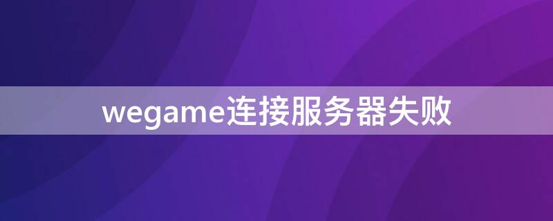 wegame连接服务器失败（wegame出现连接服务器失败怎么办）