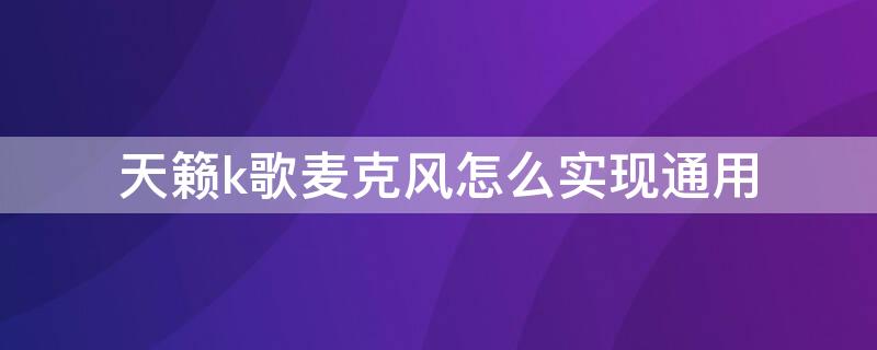 天籁k歌麦克风怎么实现通用 天籁k歌的麦克风其他软件能用吗