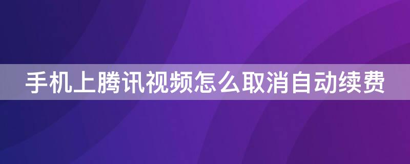 手机上腾讯视频怎么取消自动续费（手机上腾讯视频怎么取消自动续费功能）