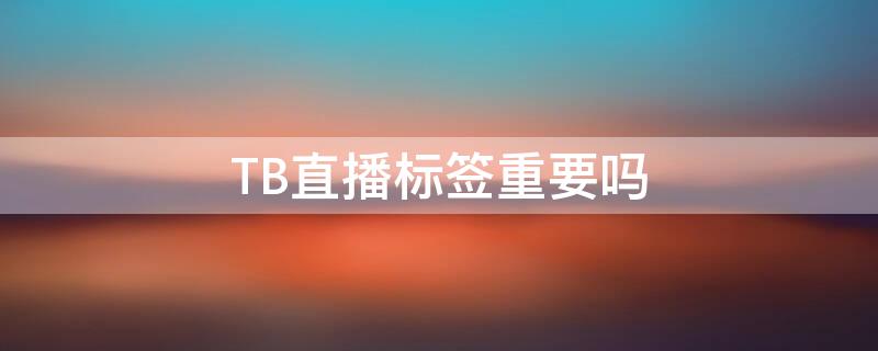 TB直播标签重要吗（tb直播标签重要吗）