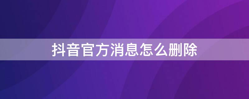 抖音官方消息怎么删除 抖音官方消息怎么删除掉