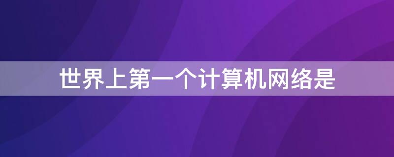 世界上第一个计算机网络是 世界上第一个计算机网络是什么时候