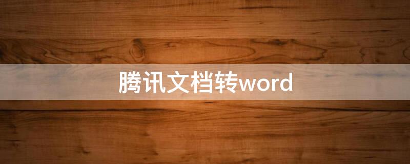 腾讯文档转word（腾讯文档转word打不开）