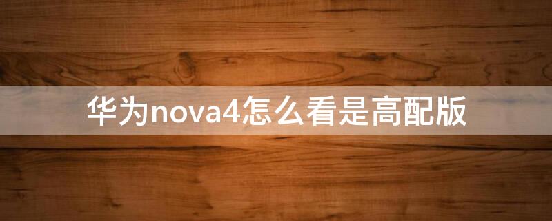 华为nova4怎么看是高配版（华为nova4怎么看是不是高配）