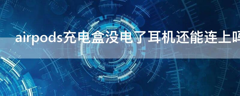 airpods充电盒没电了耳机还能连上吗 airpods充电盒没电了耳机还能连上吗怎么办