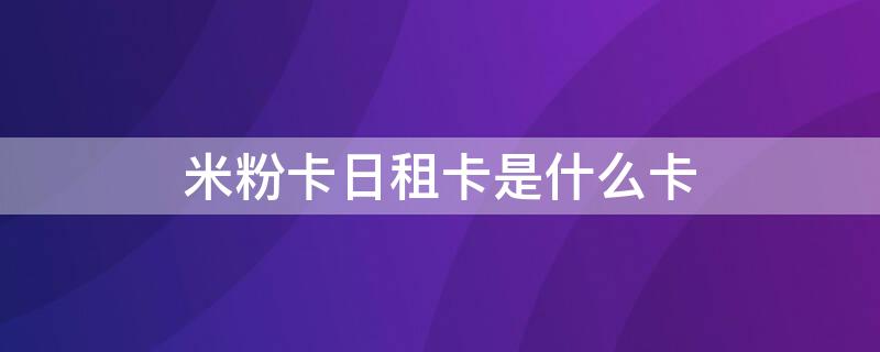 米粉卡日租卡是什么卡 米粉卡日租卡申请入口