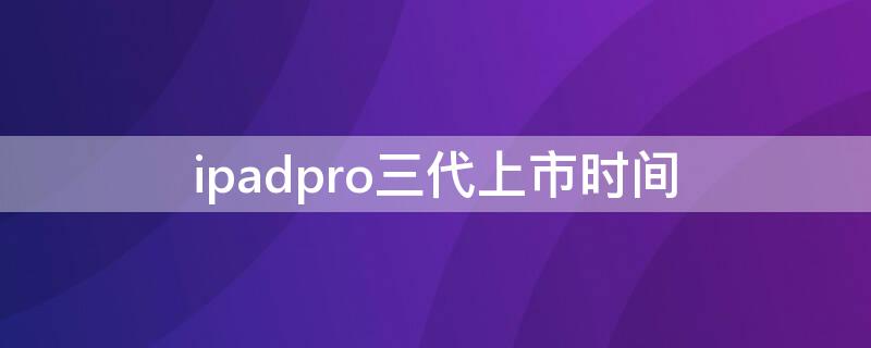 ipadpro三代上市时间（ipadpro三代发售价格）