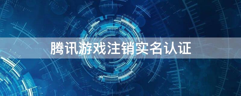 腾讯游戏注销实名认证 腾讯游戏注销实名认证安全吗