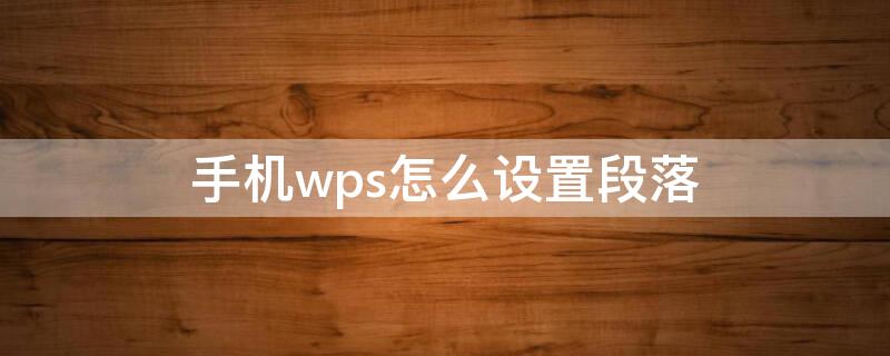 手机wps怎么设置段落（手机wps怎么设置段落开头空两格）