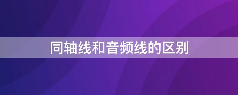 同轴线和音频线的区别 同轴线和音频线的区别音质