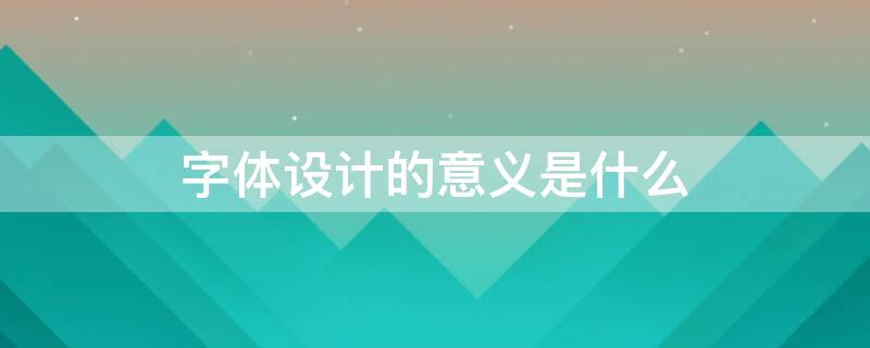 字体设计的意义是什么（字体设计的意义是什么呢）