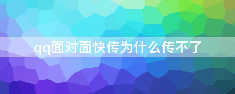 qq面对面快传为什么传不了 qq面对面快传为什么传不了app