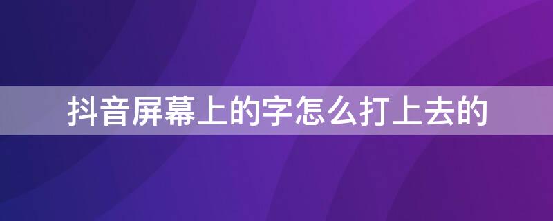 抖音屏幕上的字怎么打上去的 抖音屏幕上的字怎么打上去的别人