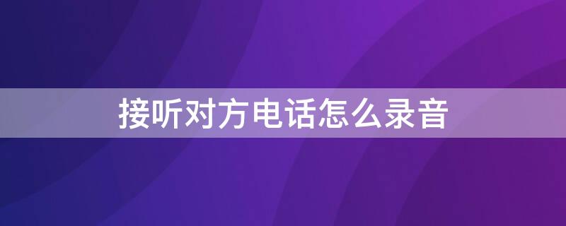 接听对方电话怎么录音 接听电话的时候如何录音