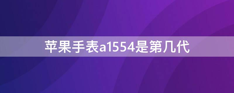 iPhone手表a1554是第几代 苹果手表a1553型号是哪一代