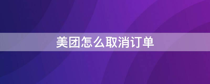 美团怎么取消订单 美团怎么取消订单外卖