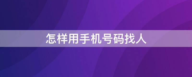 怎样用手机号码找人 怎么用手机号码找人