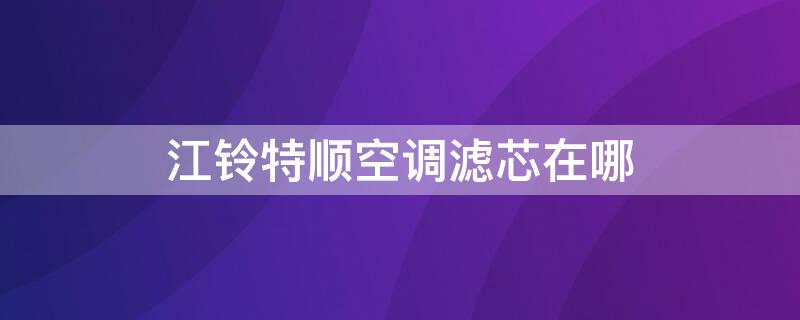 江铃特顺空调滤芯在哪 江铃特顺空调滤芯在哪个位置图