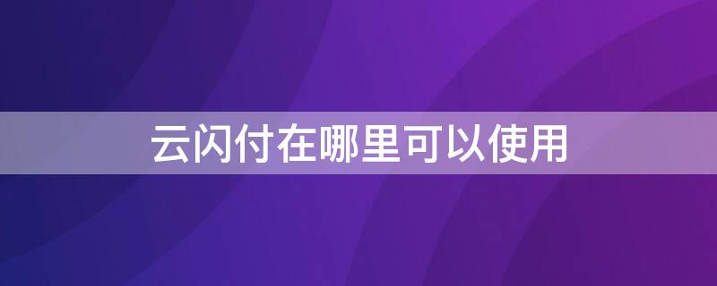 云闪付在哪里可以使用 云闪付在哪里能用