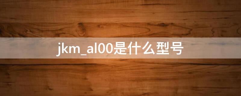 jkm_al00是什么型号（jkmal00是什么型号多少钱）